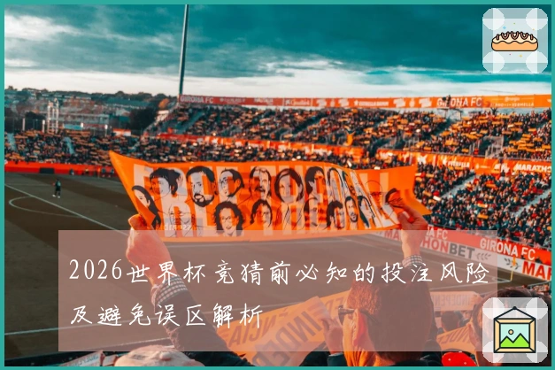 2026世界杯竞猜前必知的投注风险及避免误区解析