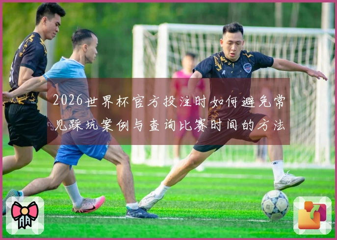 2026世界杯官方投注时如何避免常见踩坑案例与查询比赛时间的方法