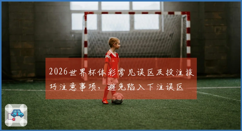 2026世界杯体彩常见误区及投注技巧注意事项，避免陷入下注误区