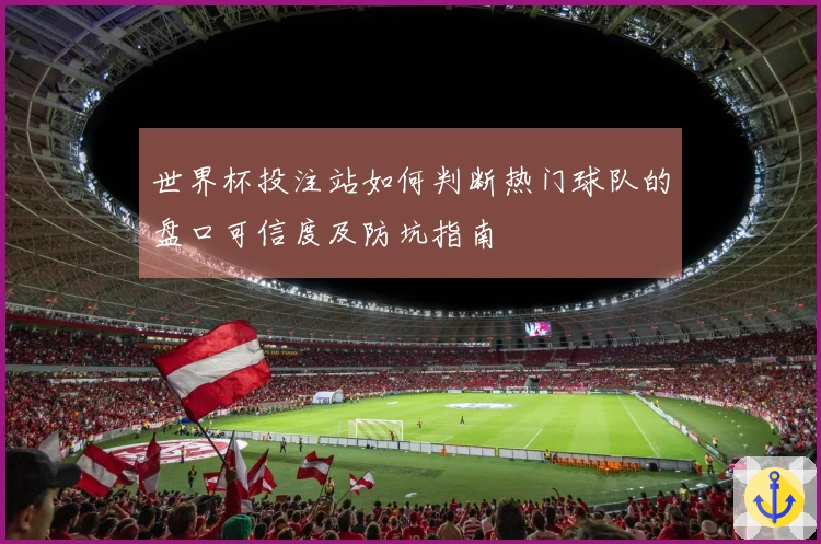 世界杯投注站如何判断热门球队的盘口可信度及防坑指南