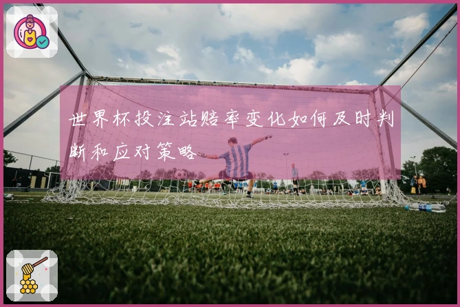 世界杯投注站赔率变化如何及时判断和应对策略